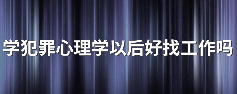 学犯罪心理学以后好找工作吗 发展前景怎么样