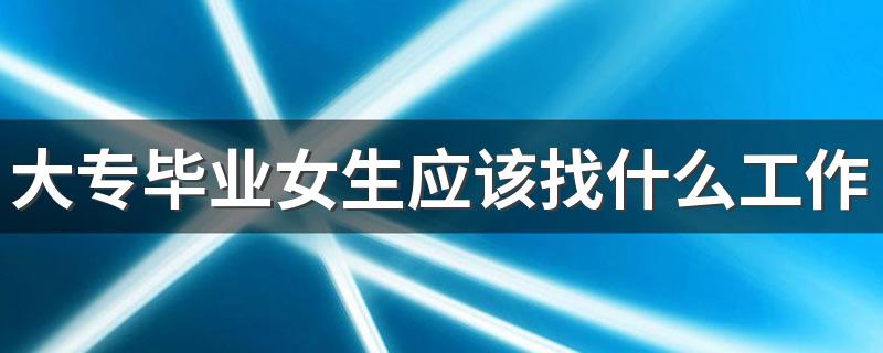 大专毕业女生应该找什么工作 女生高薪专业有哪些