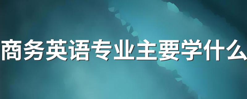 商务英语专业主要学什么 就业前景怎么样