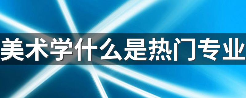 美术学什么是热门专业 学哪些专业最吃香