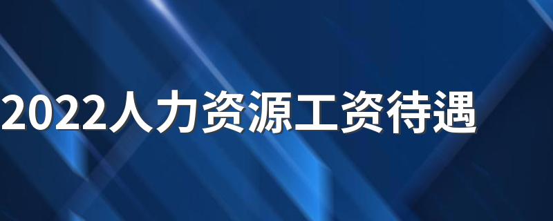 2022人力资源工资待遇 收入高吗