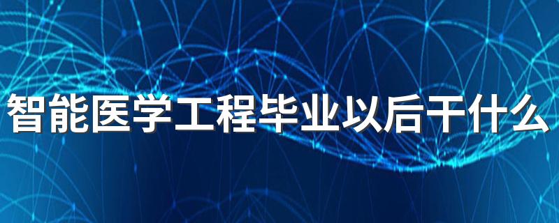 智能医学工程毕业以后干什么 能找哪些工作