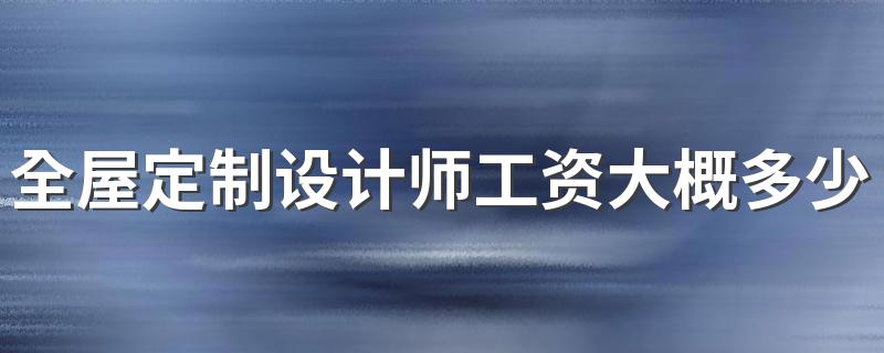 全屋定制设计师工资大概多少 能挣多少钱