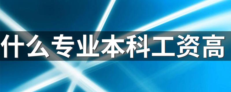 什么专业本科工资高 毕业吃香的专业有哪些