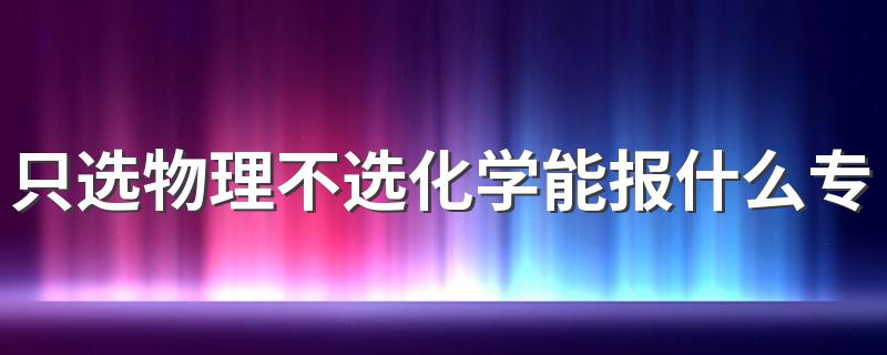 只选物理不选化学能报什么专业 能选哪些专业