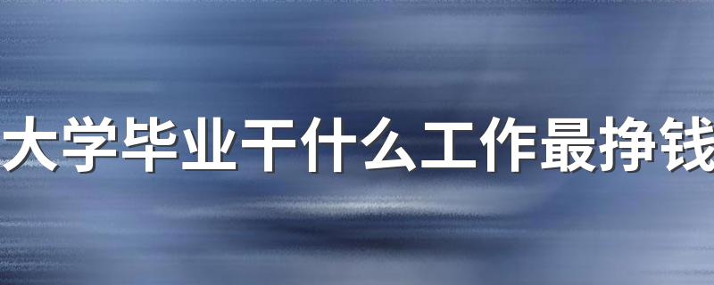 大学毕业干什么工作最挣钱 哪些专业就业最吃香