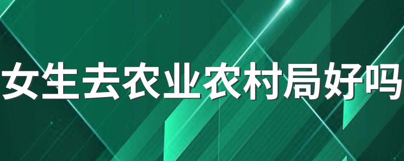 女生去农业农村局好吗 农业农村局是干嘛的