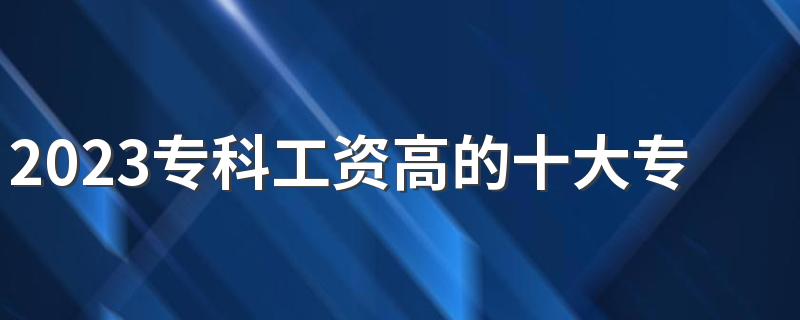 2023专科工资高的十大专业 什么专业最高薪