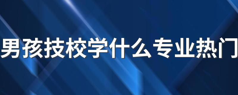 男孩技校学什么专业热门 最吃香的专业是什么