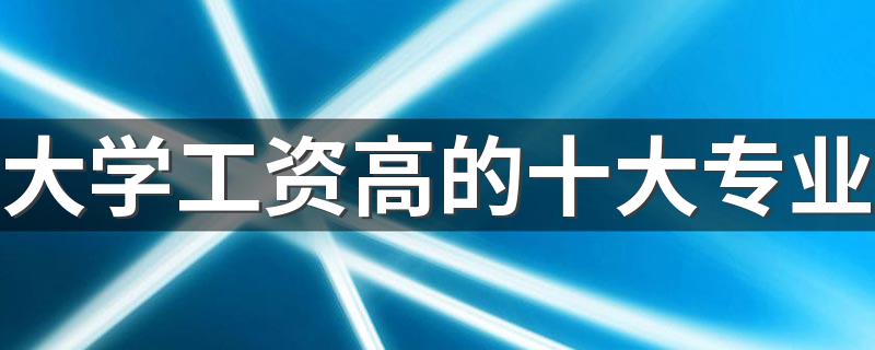 大学工资高的十大专业 好就业的专业是什么