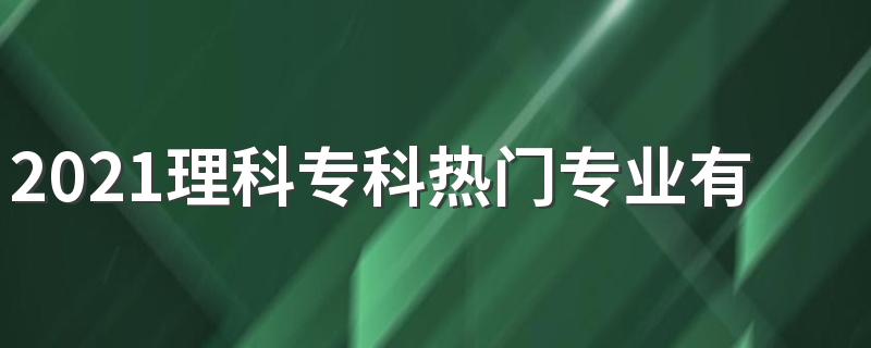 2021理科专科热门专业有哪些 哪些专业好就业