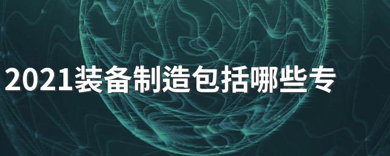 2021装备制造包括哪些专业 什么专业热门