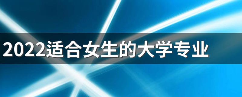 2022适合女生的大学专业 哪些专业赚钱