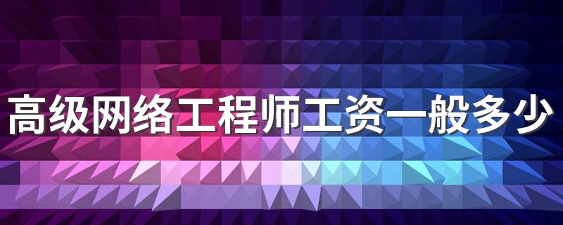 高级网络工程师工资一般多少 工资高不高