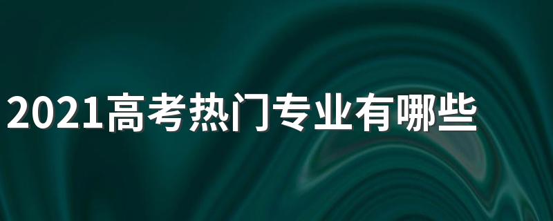 2021高考热门专业有哪些 什么专业前景好