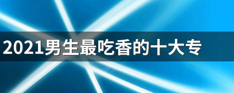 2021男生最吃香的十大专业