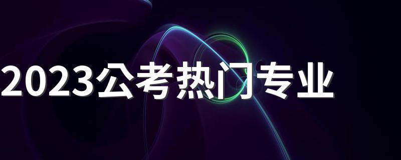 2023公考热门专业 公务员考试报什么专业好