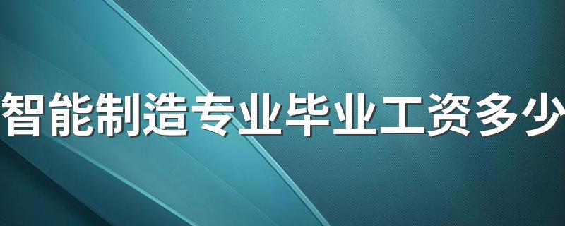 智能制造专业毕业工资多少 发展前景怎么样