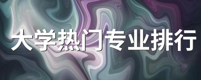 大学热门专业排行 热度高的专业有哪些