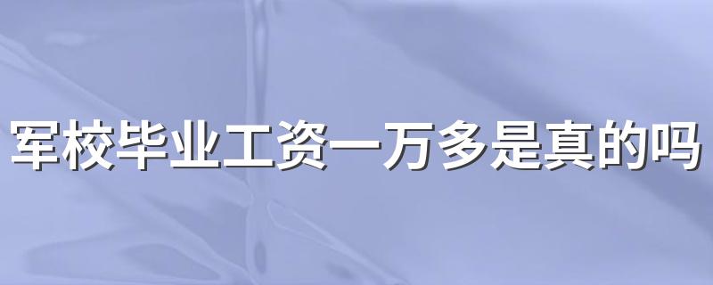 军校毕业工资一万多是真的吗 薪资待遇好不好