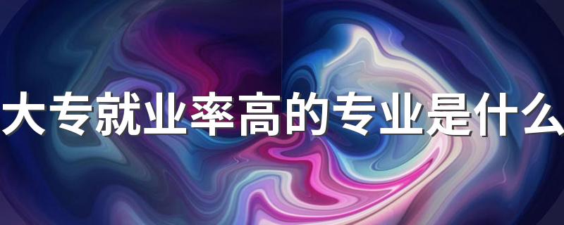 大专就业率高的专业是什么 有哪些热门专业