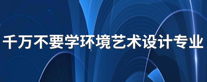 千万不要学环境艺术设计专业为什么 原因是什么