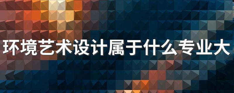 环境艺术设计属于什么专业大类 课程有哪些