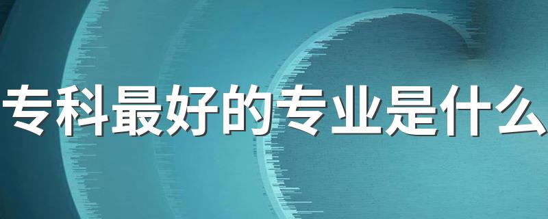 专科最好的专业是什么 哪些专业吃香