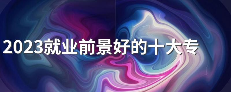 2023就业前景好的十大专科专业 什么专业最吃香