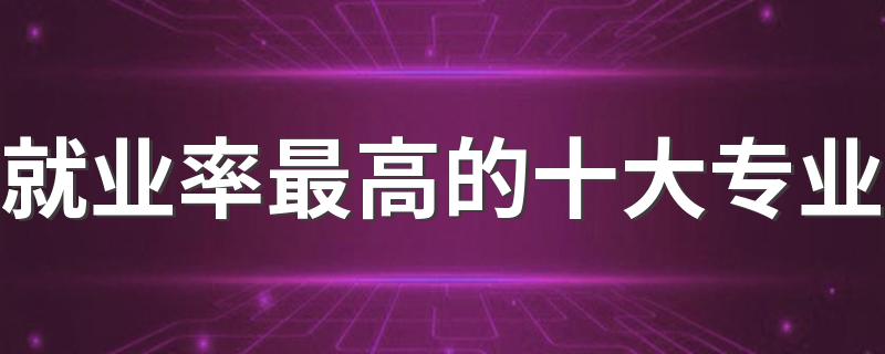 就业率最高的十大专业 前景好的专业有哪些