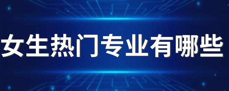 女生热门专业有哪些 哪些专业吃香