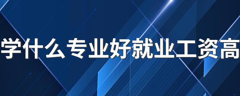 学什么专业好就业工资高 前景好的专业有哪些