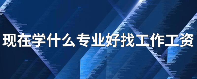 现在学什么专业好找工作工资高 待遇好的专业有哪些