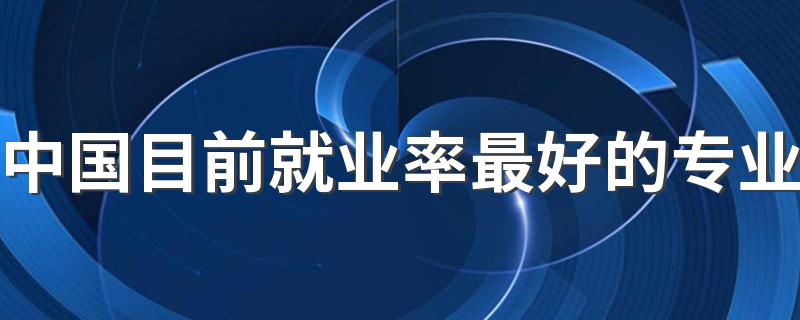 中国目前就业率最好的专业 前景好的专业有哪些