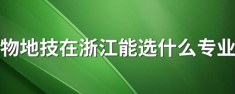 物地技在浙江能选什么专业 有哪些专业