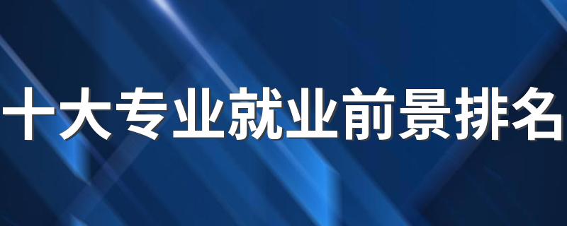 十大专业就业前景排名 哪些专业好就业