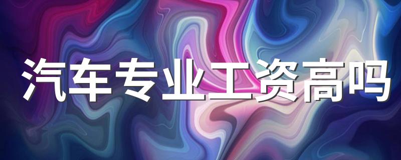 汽车专业工资高吗 待遇好不好