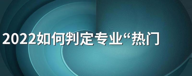 2022如何判定专业“热门”还是“冷门”