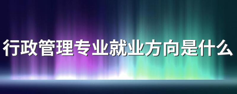 行政管理专业就业方向是什么 毕业做什么工作