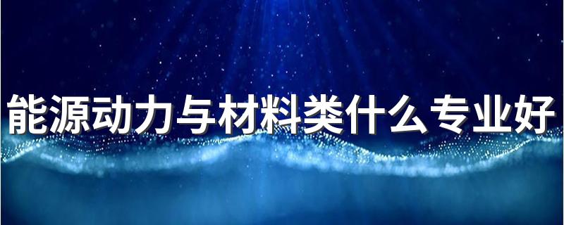 能源动力与材料类什么专业好 2021哪个专业热门