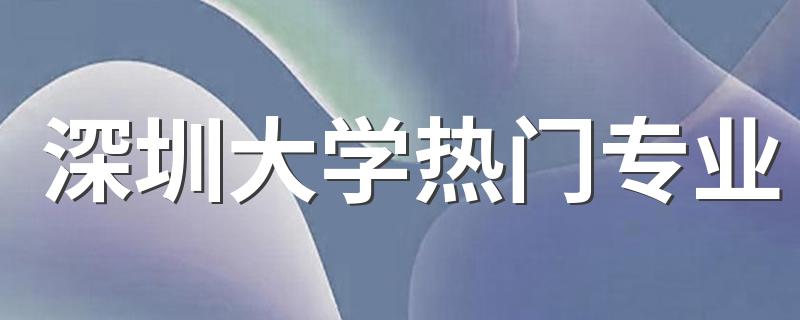 深圳大学热门专业 王牌专业有哪些