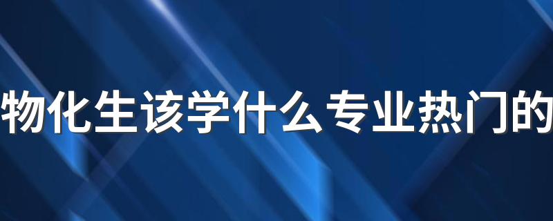 物化生该学什么专业热门的 哪些专业好