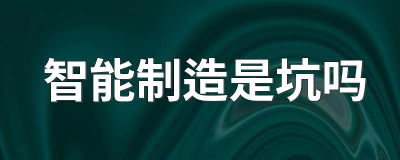 智能制造是坑吗 毕业后出路是什么