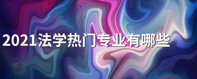 2021法学热门专业有哪些 什么专业好