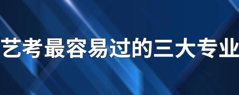 艺考最容易过的三大专业 吃香的专业有哪些