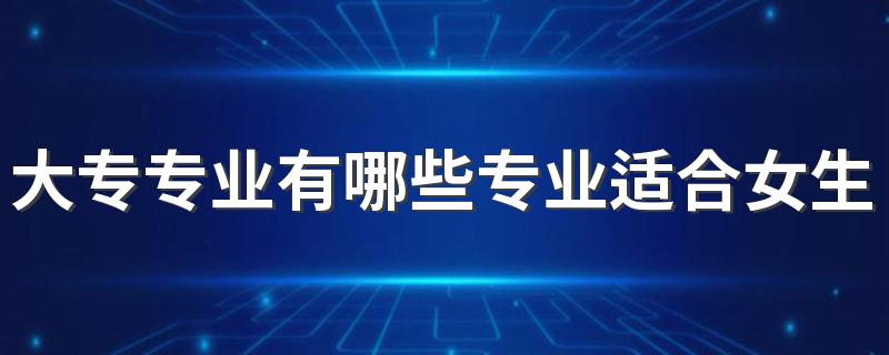 大专专业有哪些专业适合女生 有哪些吃香的专业