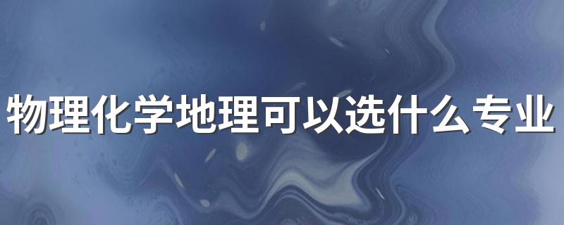 物理化学地理可以选什么专业 能报考的专业有哪些