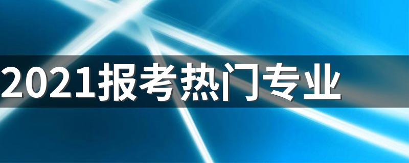 2021报考热门专业 哪个专业有发展