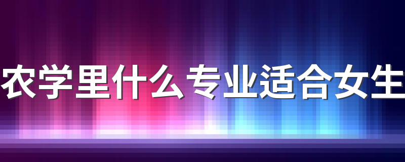 农学里什么专业适合女生 学哪些专业更吃香