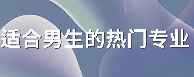 适合男生的热门专业 男生报哪些专业好